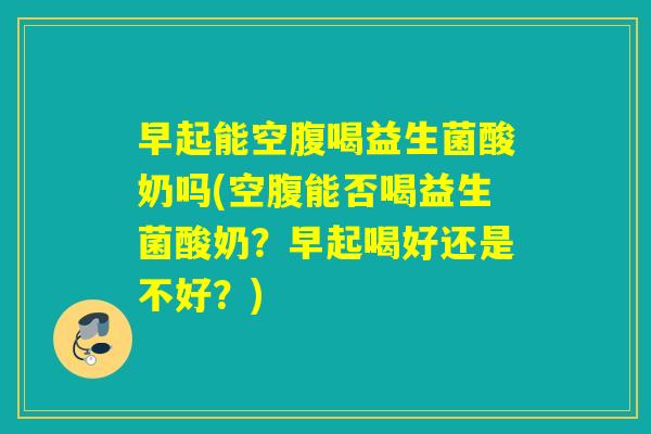 早起能空腹喝益生菌酸奶吗(空腹能否喝益生菌酸奶？早起喝好还是不好？)