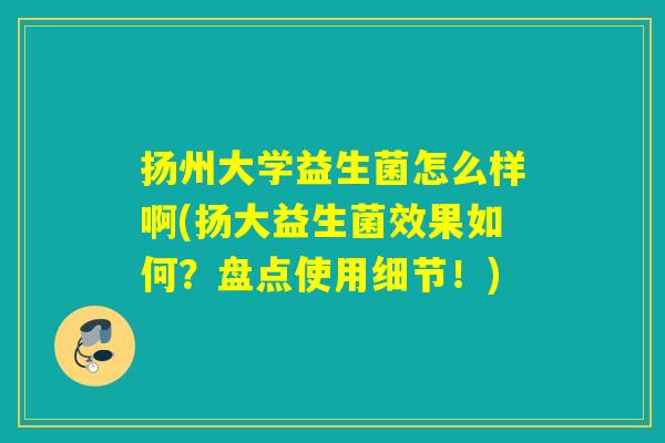 扬州大学益生菌怎么样啊(扬大益生菌效果如何?盘点使用细节!) 扬州大学益生菌怎么样啊(扬大益生菌效果如何?盘点使用细节!)