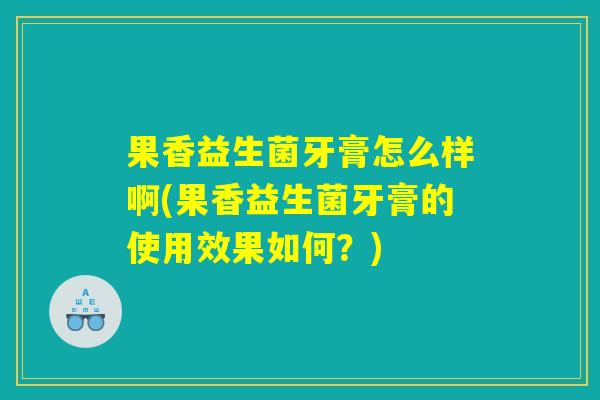 果香益生菌牙膏怎么样啊(果香益生菌牙膏的使用效果如何？)