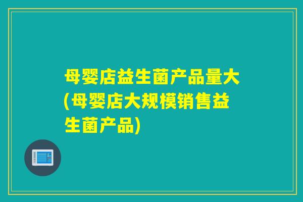 母婴店益生菌产品量大(母婴店大规模销售益生菌产品)