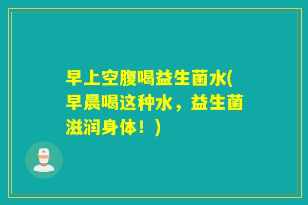 早上空腹喝益生菌水(早晨喝这种水，益生菌滋润身体！)