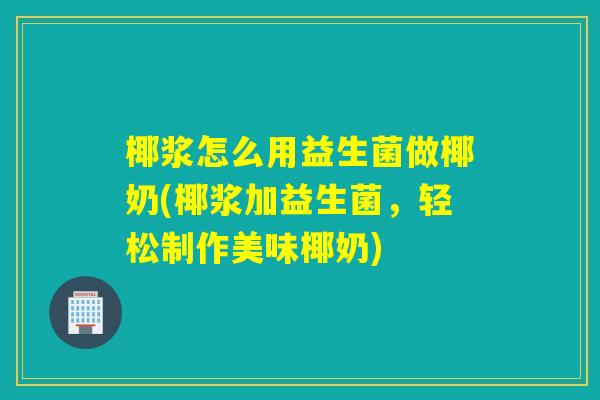 椰浆怎么用益生菌做椰奶(椰浆加益生菌，轻松制作美味椰奶)