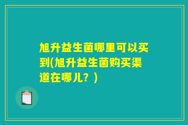 旭升益生菌哪里可以买到(旭升益生菌购买渠道在哪儿？)