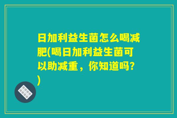 日加利益生菌怎么喝减肥(喝日加利益生菌可以助减重，你知道吗？)