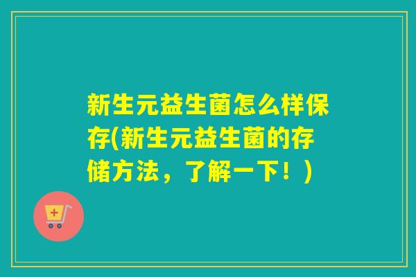 新生元益生菌怎么样保存(新生元益生菌的存储方法，了解一下！)