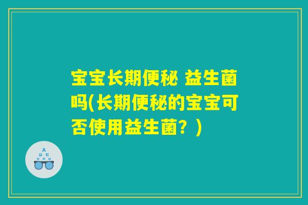 宝宝长期便秘 益生菌吗(长期便秘的宝宝可否使用益生菌？)