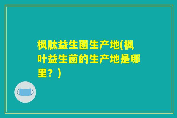 枫肽益生菌生产地(枫叶益生菌的生产地是哪里？)