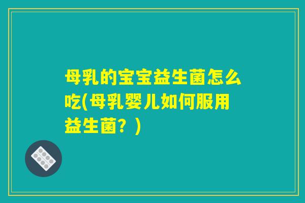 母乳的宝宝益生菌怎么吃(母乳婴儿如何服用益生菌？)
