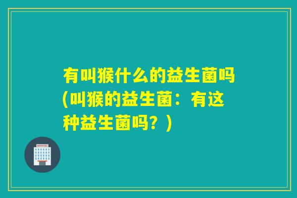 有叫猴什么的益生菌吗(叫猴的益生菌:有这种益生菌吗?) 有叫猴什么的益生菌吗(叫猴的益生菌:有这种益生菌吗?)
