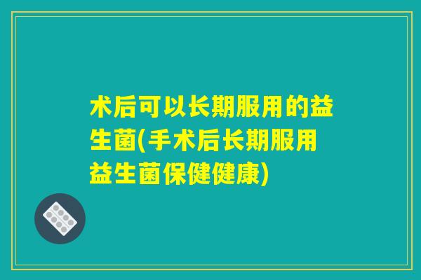 术后可以长期服用的益生菌(手术后长期服用益生菌保健健康)