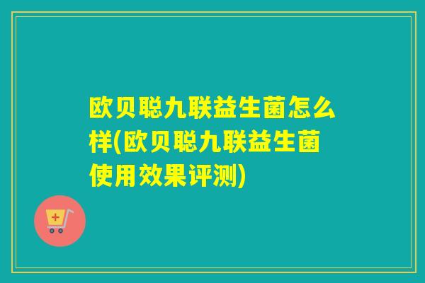 欧贝聪九联益生菌怎么样(欧贝聪九联益生菌使用效果评测)