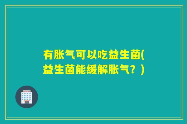 有胀气可以吃益生菌(益生菌能缓解胀气？)