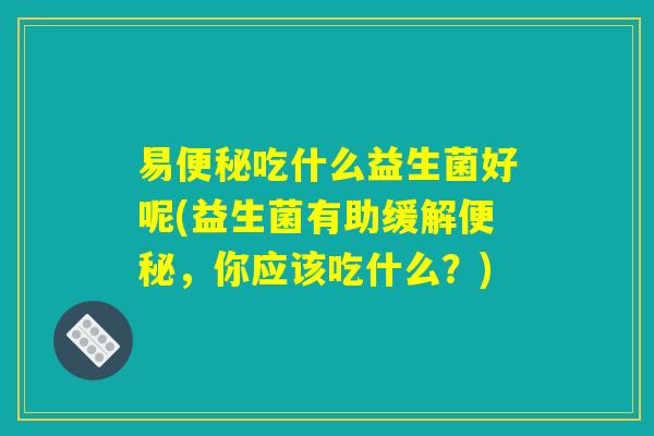 易吃什么益生菌好呢(益生菌有助缓解,你应该吃什么?) 易吃什么益生菌好呢(益生菌有助缓解,你应该吃什么?)