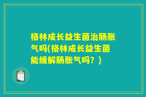格林成长益生菌治肠胀气吗(格林成长益生菌能缓解肠胀气吗？)