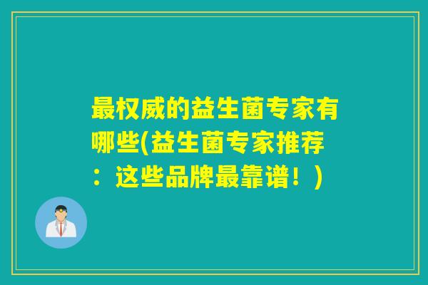 最权威的益生菌专家有哪些(益生菌专家推荐：这些品牌最靠谱！)