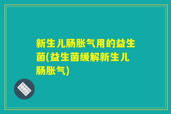 新生儿肠胀气用的益生菌(益生菌缓解新生儿肠胀气)