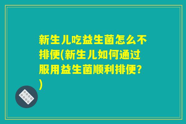 新生儿吃益生菌怎么不排便(新生儿如何通过服用益生菌顺利排便？)