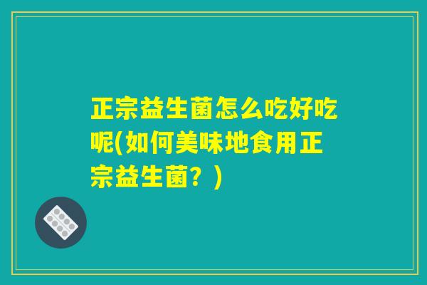 正宗益生菌怎么吃好吃呢(如何美味地食用正宗益生菌？)