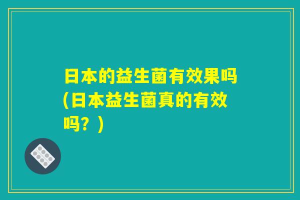 日本的益生菌有效果吗(日本益生菌真的有效吗？)