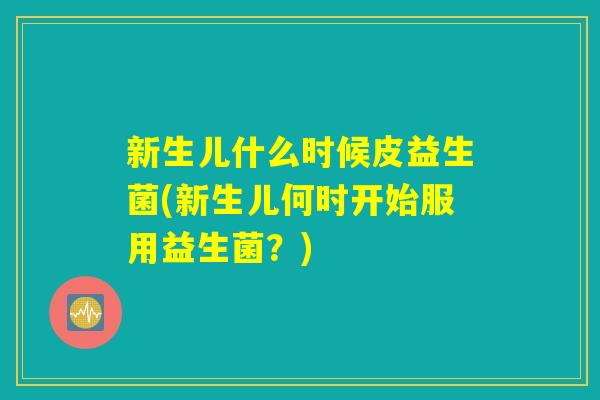 新生儿什么时候皮益生菌(新生儿何时开始服用益生菌？)