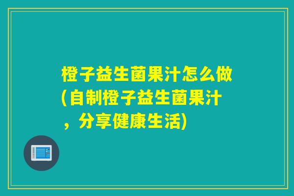 橙子益生菌果汁怎么做(自制橙子益生菌果汁,分享健康生活) 橙子益生菌果汁怎么做(自制橙子益生菌果汁,分享健康生活)