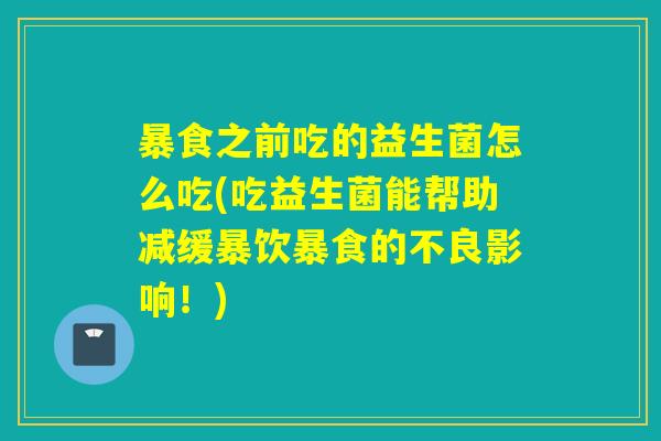 暴食之前吃的益生菌怎么吃(吃益生菌能帮助减缓暴饮暴食的不良影响！)