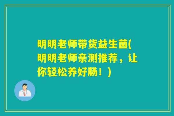 明明老师带货益生菌(明明老师亲测推荐，让你轻松养好肠！)