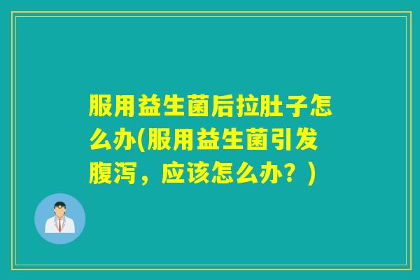 服用益生菌后拉肚子怎么办(服用益生菌引发腹泻，应该怎么办？)