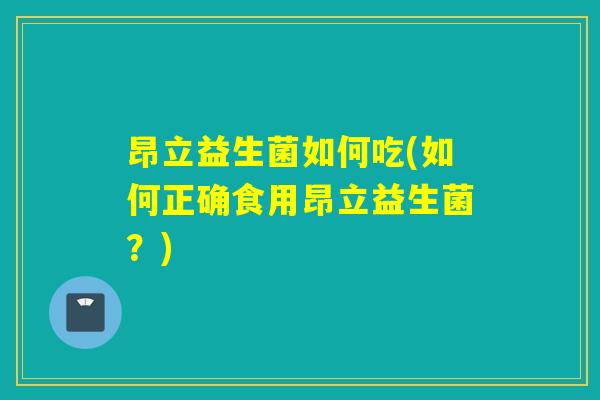 昂立益生菌如何吃(如何正确食用昂立益生菌？)