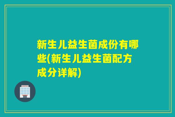 新生儿益生菌成份有哪些(新生儿益生菌配方成分详解)