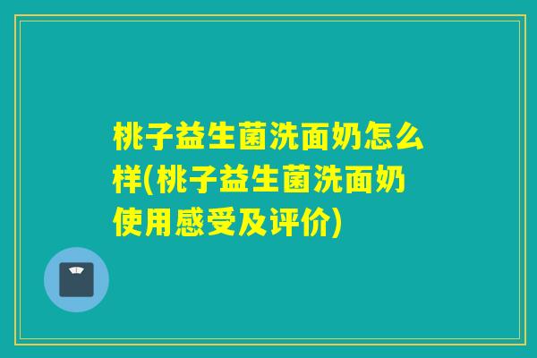 桃子益生菌洗面奶怎么样(桃子益生菌洗面奶使用感受及评价) 桃子益生菌洗面奶怎么样(桃子益生菌洗面奶使用感受及评价)