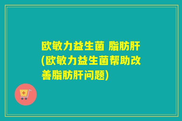 欧敏力益生菌 脂肪(欧敏力益生菌帮助改善脂肪问题) 欧敏力益生菌 脂肪(欧敏力益生菌帮助改善脂肪问题)
