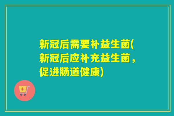 新冠后需要补益生菌(新冠后应补充益生菌,促进肠道健康) 新冠后需要补益生菌(新冠后应补充益生菌,促进肠道健康)