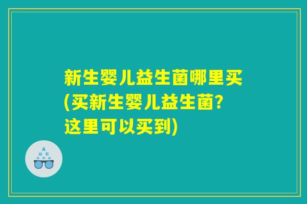 新生婴儿益生菌哪里买(买新生婴儿益生菌？这里可以买到)