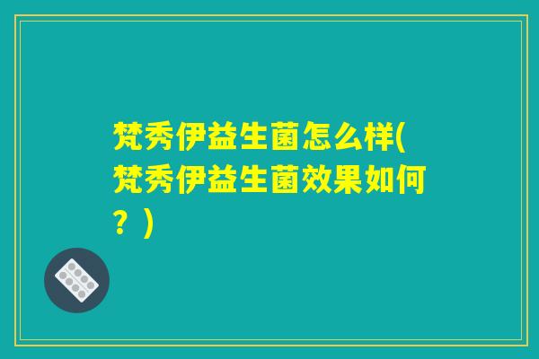 梵秀伊益生菌怎么样(梵秀伊益生菌效果如何？)