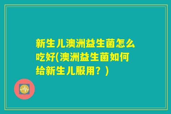 新生儿澳洲益生菌怎么吃好(澳洲益生菌如何给新生儿服用？)