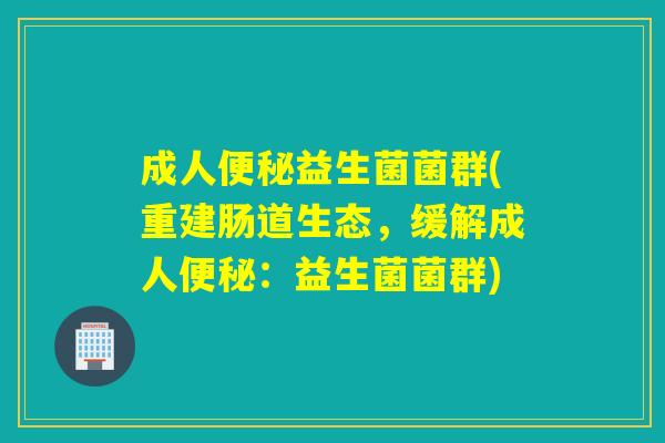 成人便秘益生菌菌群(重建肠道生态，缓解成人便秘：益生菌菌群)