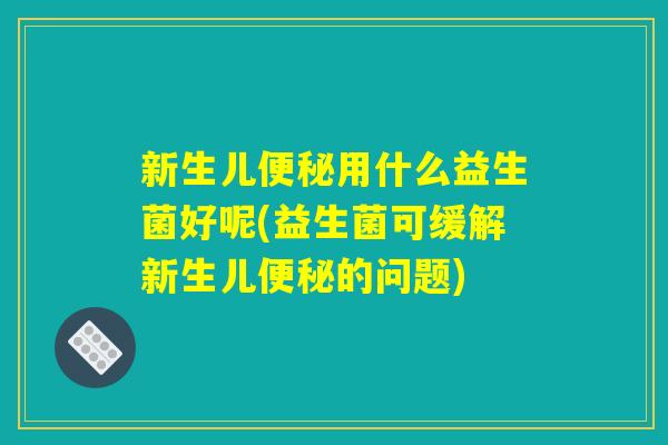 新生儿便秘用什么益生菌好呢(益生菌可缓解新生儿便秘的问题)