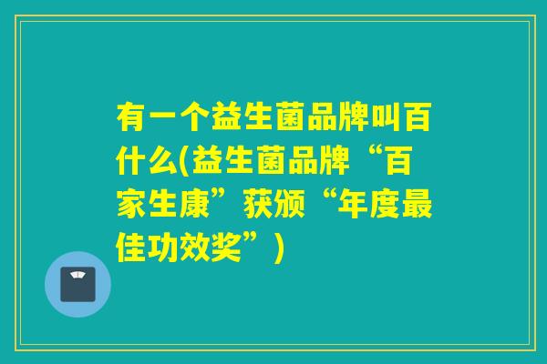 有一个益生菌品牌叫百什么(益生菌品牌“百家生康”获颁“年度最佳功效奖”)