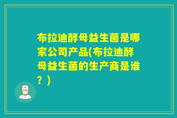 布拉迪酵母益生菌是哪家公司产品(布拉迪酵母益生菌的生产商是谁？)