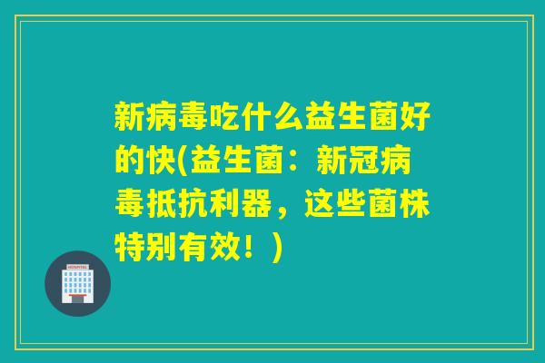 新病毒吃什么益生菌好的快(益生菌：新冠病毒抵抗利器，这些菌株特别有效！)