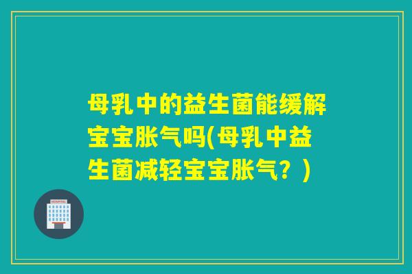 母乳中的益生菌能缓解宝宝胀气吗(母乳中益生菌减轻宝宝胀气？)
