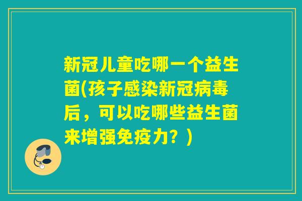 新冠儿童吃哪一个益生菌(孩子感染新冠病毒后，可以吃哪些益生菌来增强免疫力？)