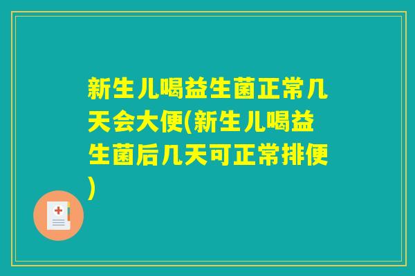 新生儿喝益生菌正常几天会大便(新生儿喝益生菌后几天可正常排便)
