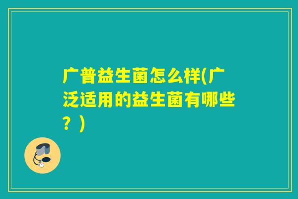 广普益生菌怎么样(广泛适用的益生菌有哪些?) 广普益生菌怎么样(广泛适用的益生菌有哪些?)