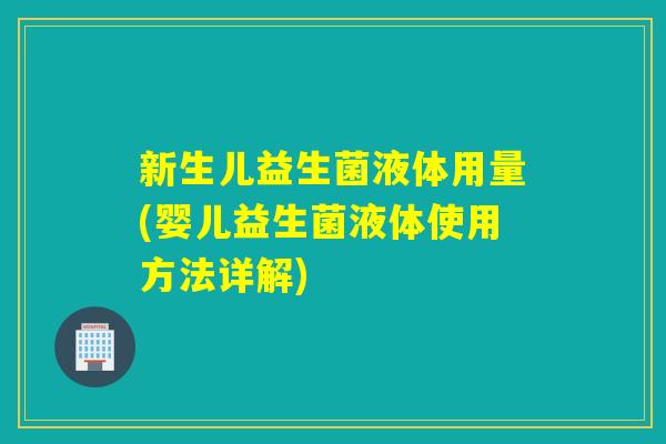 新生儿益生菌液体用量(婴儿益生菌液体使用方法详解)