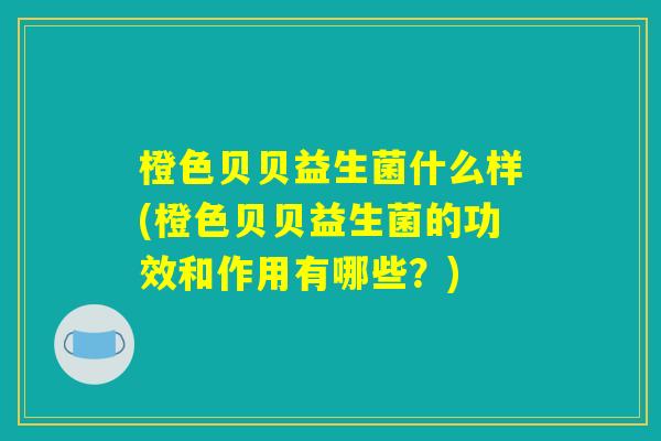 橙色贝贝益生菌什么样(橙色贝贝益生菌的功效和作用有哪些？)