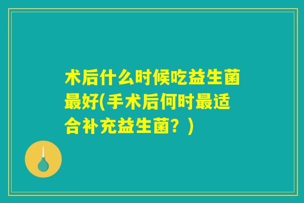 术后什么时候吃益生菌最好(手术后何时最适合补充益生菌？)