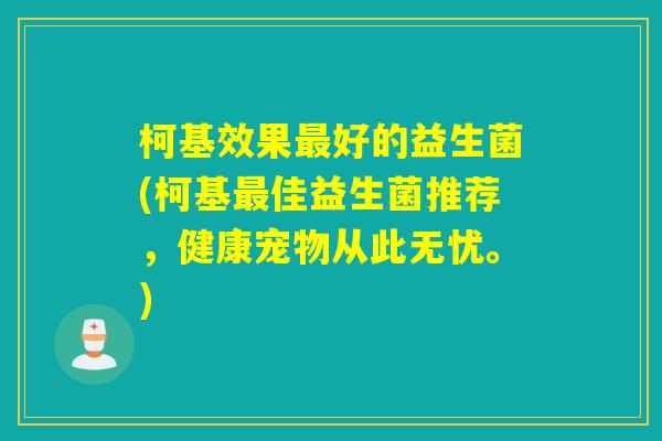 柯基效果最好的益生菌(柯基最佳益生菌推荐，健康宠物从此无忧。)