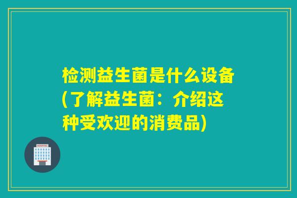 检测益生菌是什么设备(了解益生菌：介绍这种受欢迎的消费品)
